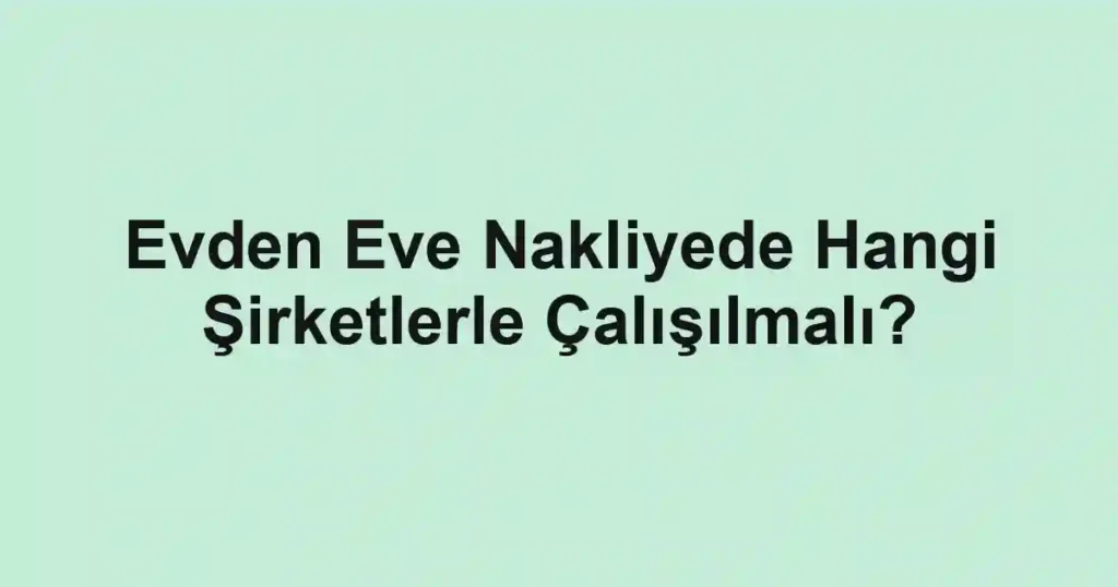 Evden Eve Nakliyede Hangi Şirketlerle Çalışılmalı?