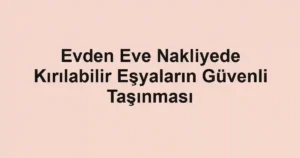 Evden Eve Nakliyede Kırılabilir Eşyaların Güvenli Taşınması