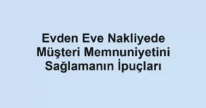 Evden Eve Nakliyede Müşteri Memnuniyetini Sağlamanın İpuçları