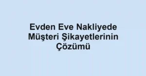 Evden Eve Nakliyede Müşteri Şikayetlerinin Çözümü
