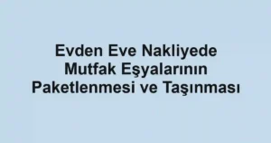 Evden Eve Nakliyede Mutfak Eşyalarının Paketlenmesi ve Taşınması