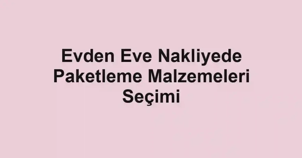 Evden Eve Nakliyede Paketleme Malzemeleri Seçimi