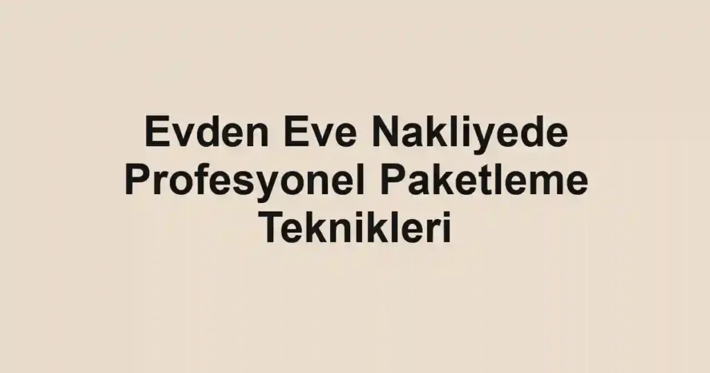 Evden Eve Nakliyede Profesyonel Paketleme Teknikleri