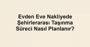 Evden Eve Nakliyede Şehirlerarası Taşınma Süreci Nasıl Planlanır?