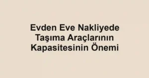Evden Eve Nakliyede Taşıma Araçlarının Kapasitesinin Önemi