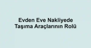 Evden Eve Nakliyede Taşıma Araçlarının Rolü