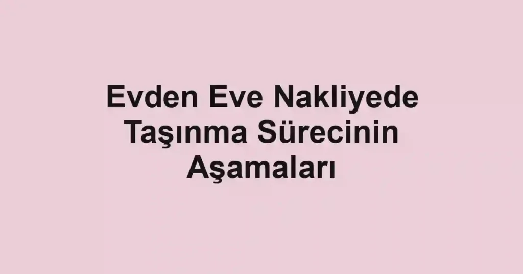 Evden Eve Nakliyede Taşınma Sürecinin Aşamaları