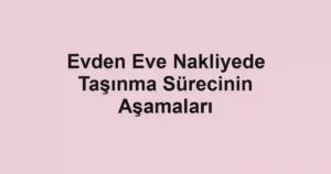 Evden Eve Nakliyede Taşınma Sürecinin Aşamaları