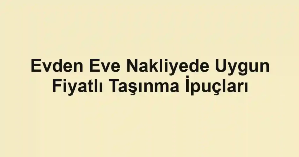 Evden Eve Nakliyede Uygun Fiyatlı Taşınma İpuçları