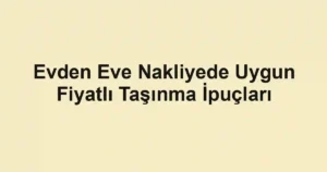 Evden Eve Nakliyede Uygun Fiyatlı Taşınma İpuçları