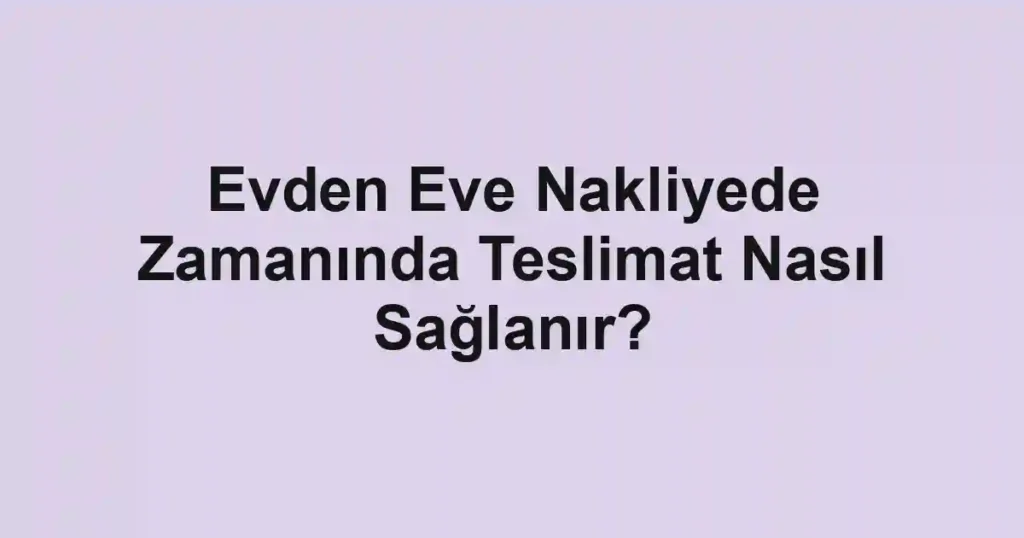 Evden Eve Nakliyede Zamanında Teslimat Nasıl Sağlanır?