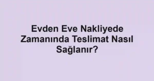 Evden Eve Nakliyede Zamanında Teslimat Nasıl Sağlanır?