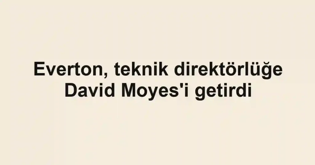Everton, teknik direktörlüğe David Moyes'i getirdi