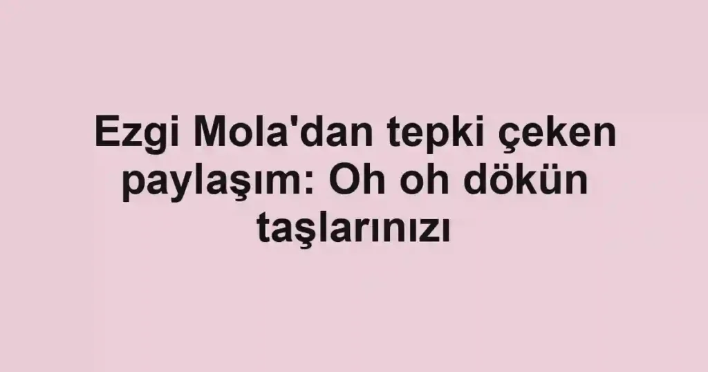 Ezgi Mola'dan tepki çeken paylaşım: Oh oh dökün taşlarınızı