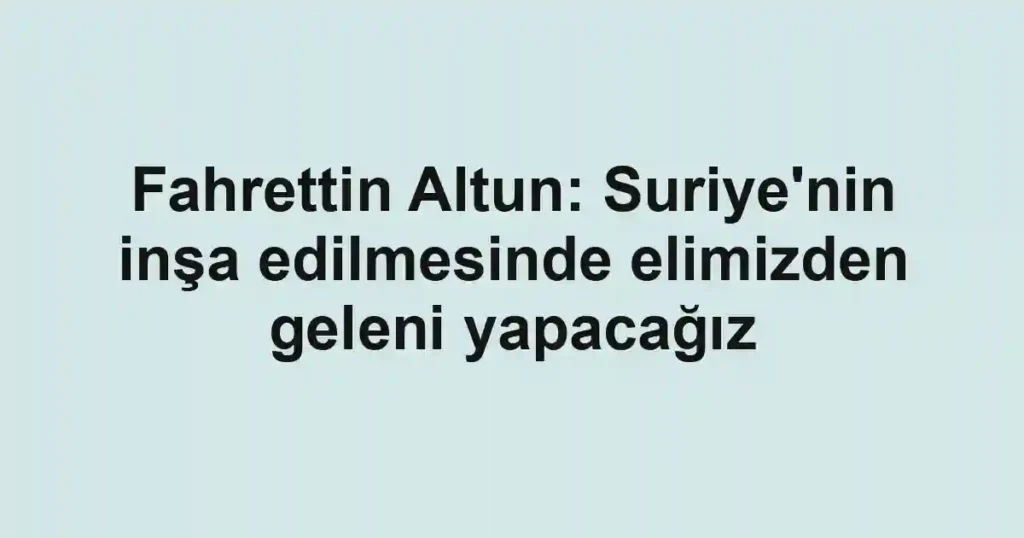 Fahrettin Altun: Suriye'nin inşa edilmesinde elimizden geleni yapacağız