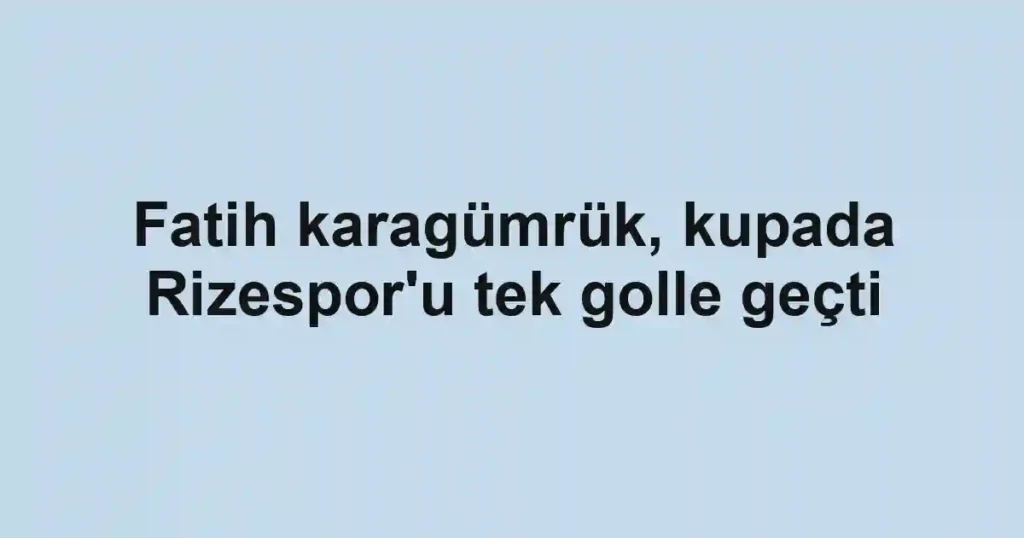 Fatih karagümrük, kupada Rizespor'u tek golle geçti