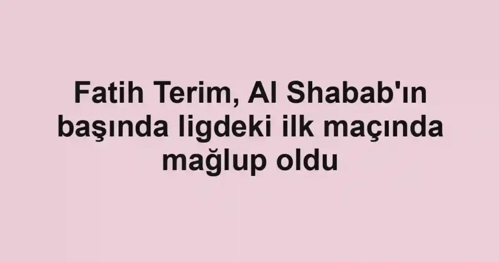 Fatih Terim, Al Shabab'ın başında ligdeki ilk maçında mağlup oldu