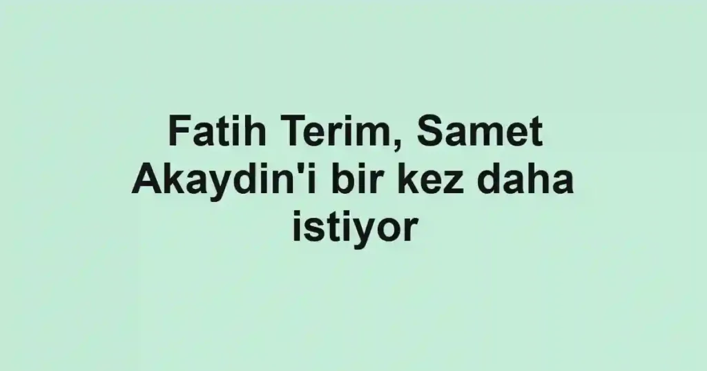 Fatih Terim, Samet Akaydin'i bir kez daha istiyor