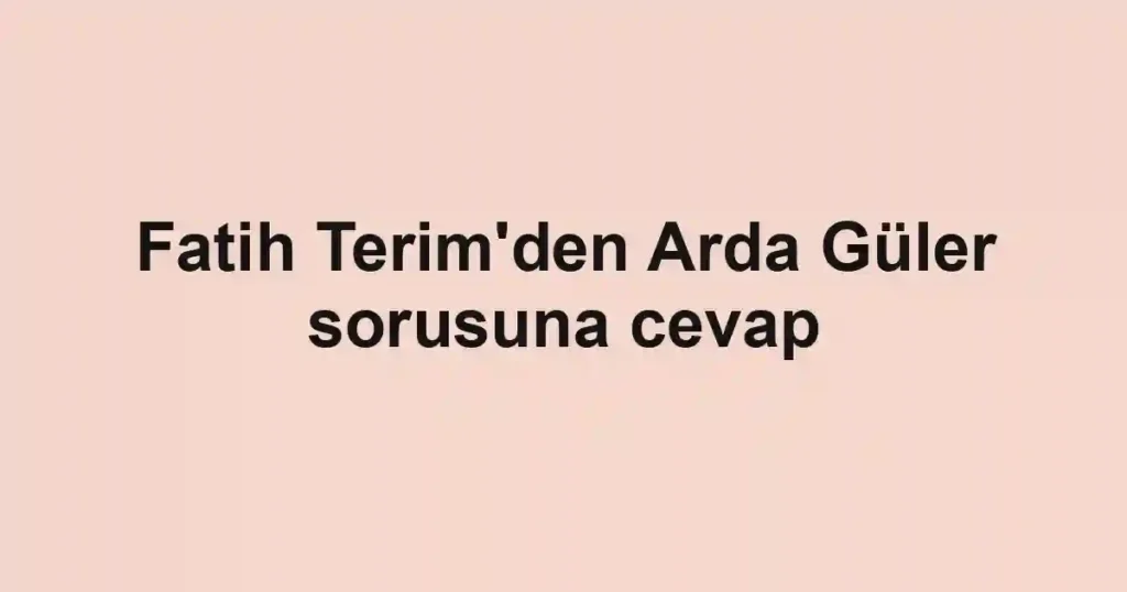Fatih Terim'den Arda Güler sorusuna cevap
