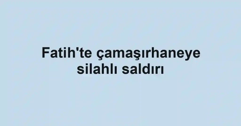 Fatih'te çamaşırhaneye silahlı saldırı