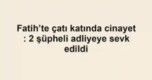 Fatih’te çatı katında cinayet : 2 şüpheli adliyeye sevk edildi