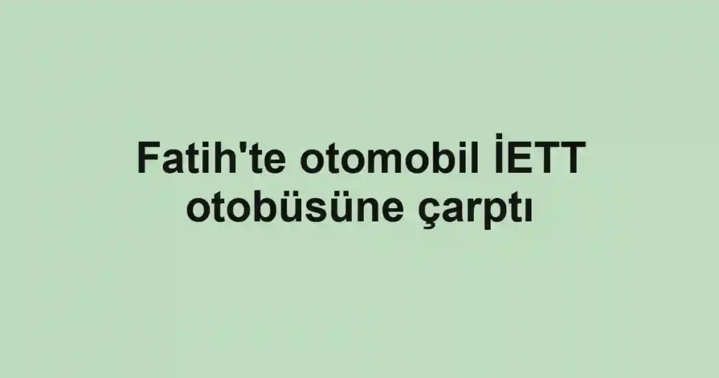 Fatih'te otomobil İETT otobüsüne çarptı