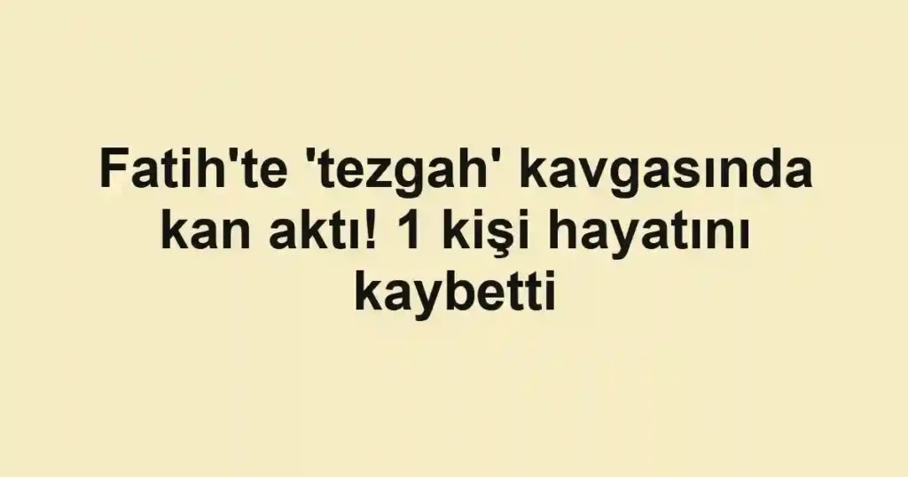 Fatih'te 'tezgah' kavgasında kan aktı! 1 kişi hayatını kaybetti