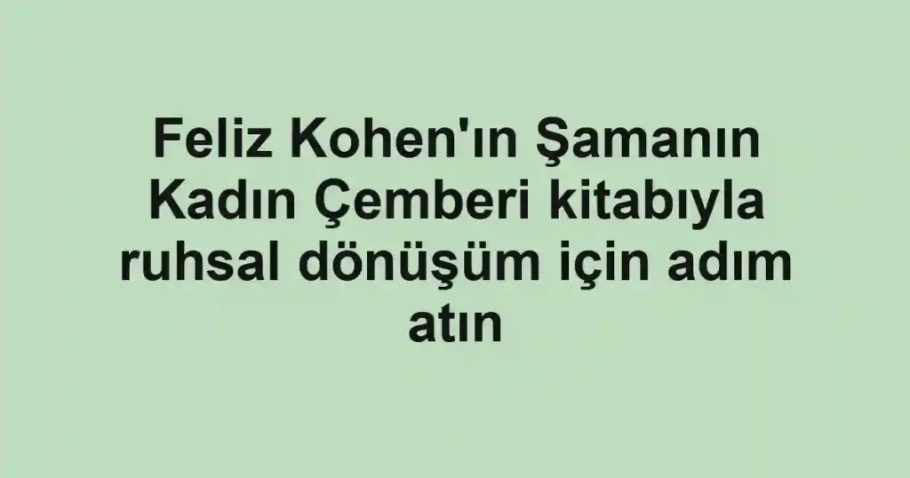 Feliz Kohen'ın Şamanın Kadın Çemberi kitabıyla ruhsal dönüşüm için adım atın
