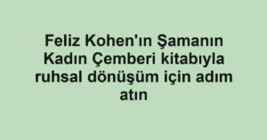Feliz Kohen'ın Şamanın Kadın Çemberi kitabıyla ruhsal dönüşüm için adım atın