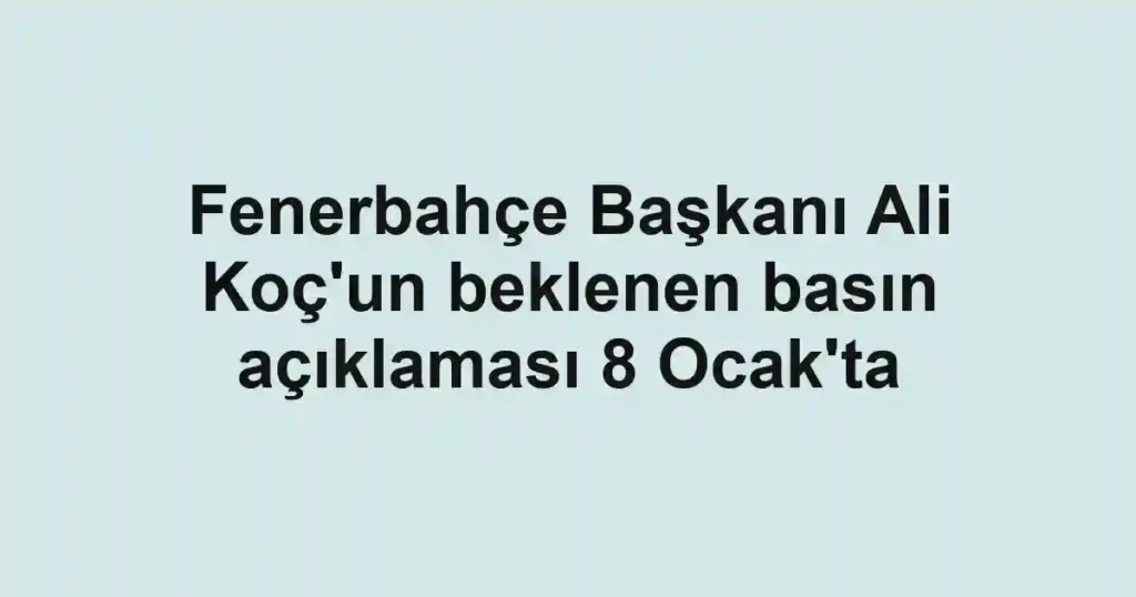 Fenerbahçe Başkanı Ali Koç'un beklenen basın açıklaması 8 Ocak'ta