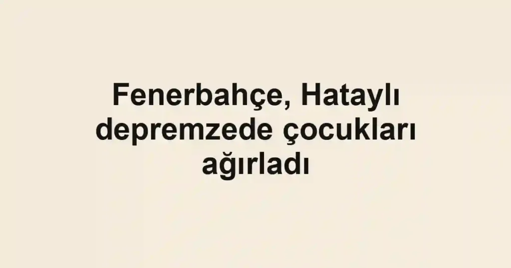 Fenerbahçe, Hataylı depremzede çocukları ağırladı