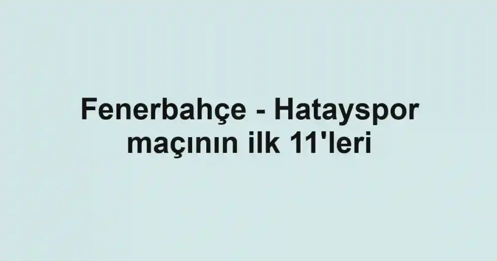 Fenerbahçe - Hatayspor maçının ilk 11'leri