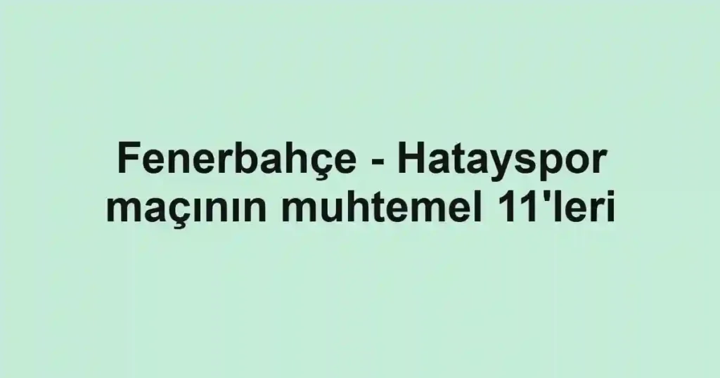 Fenerbahçe - Hatayspor maçının muhtemel 11'leri
