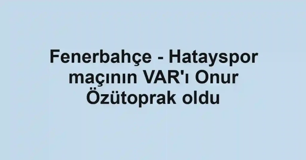 Fenerbahçe - Hatayspor maçının VAR'ı Onur Özütoprak oldu