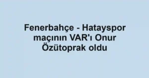 Fenerbahçe - Hatayspor maçının VAR'ı Onur Özütoprak oldu