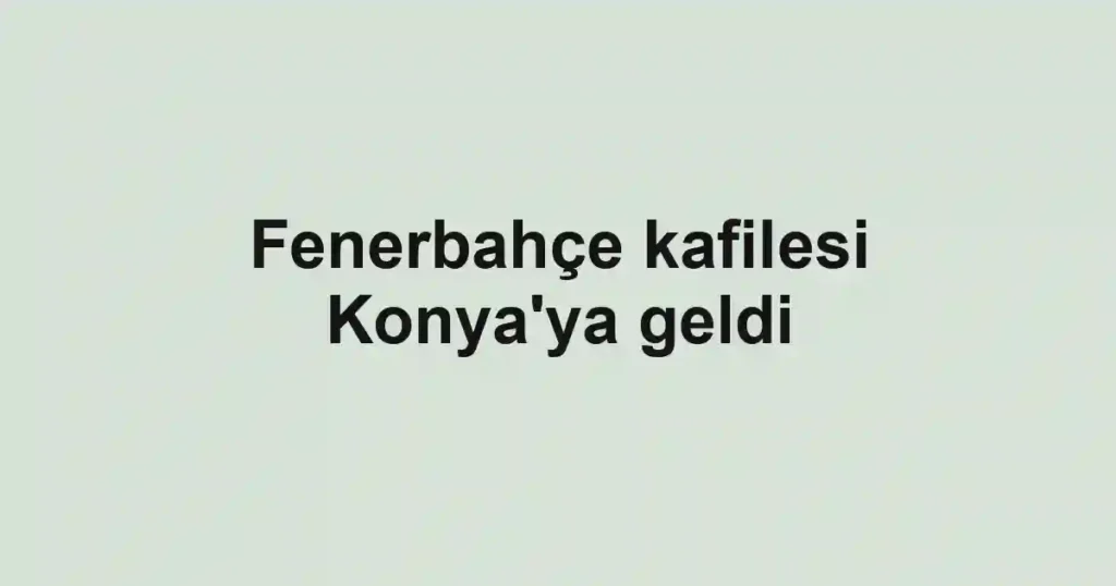Fenerbahçe kafilesi Konya'ya geldi