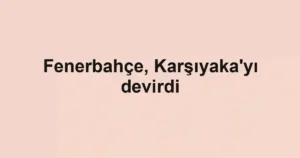 Fenerbahçe, Karşıyaka'yı devirdi