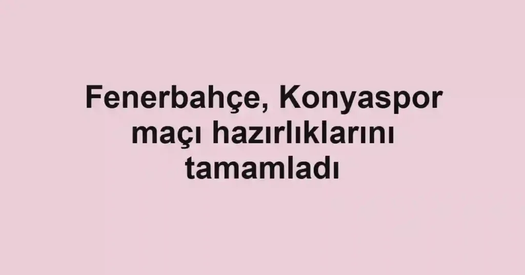 Fenerbahçe, Konyaspor maçı hazırlıklarını tamamladı