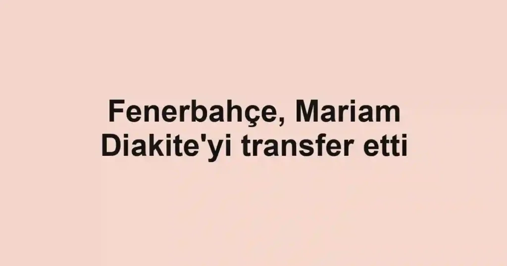 Fenerbahçe, Mariam Diakite'yi transfer etti