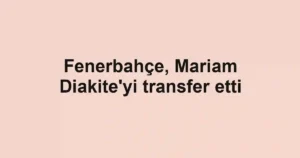 Fenerbahçe, Mariam Diakite'yi transfer etti