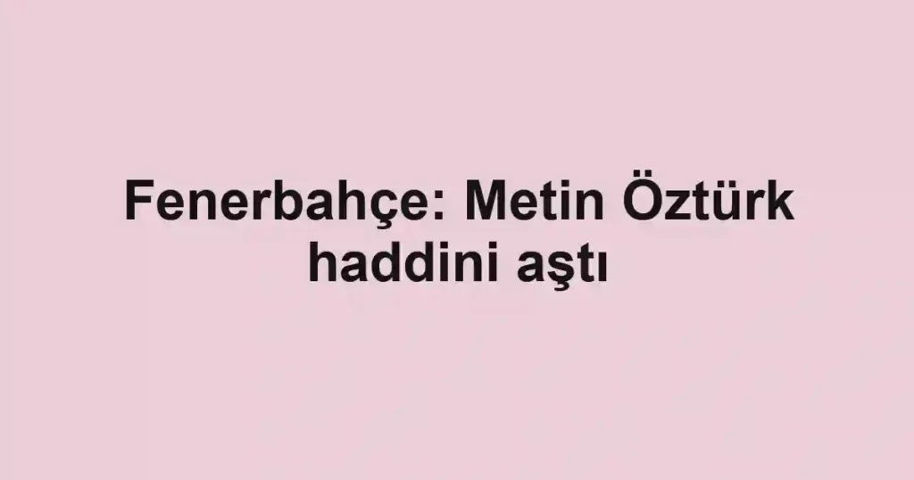 Fenerbahçe: Metin Öztürk haddini aştı