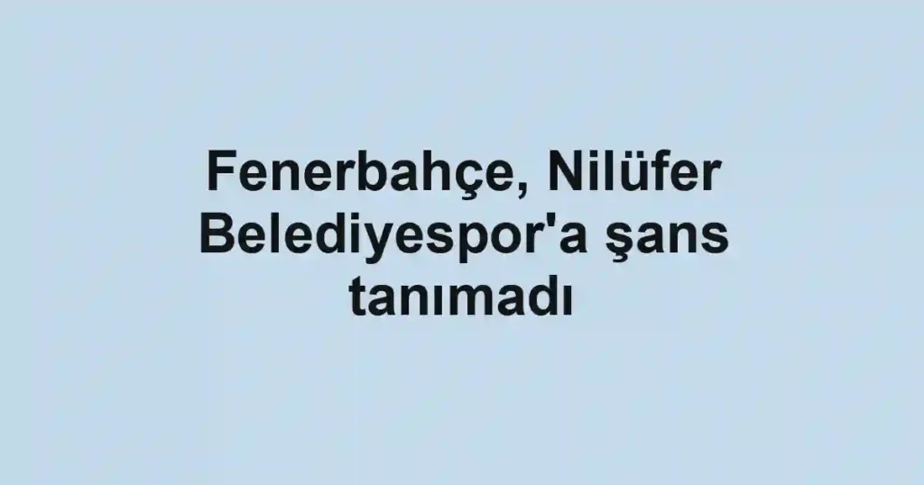Fenerbahçe, Nilüfer Belediyespor'a şans tanımadı