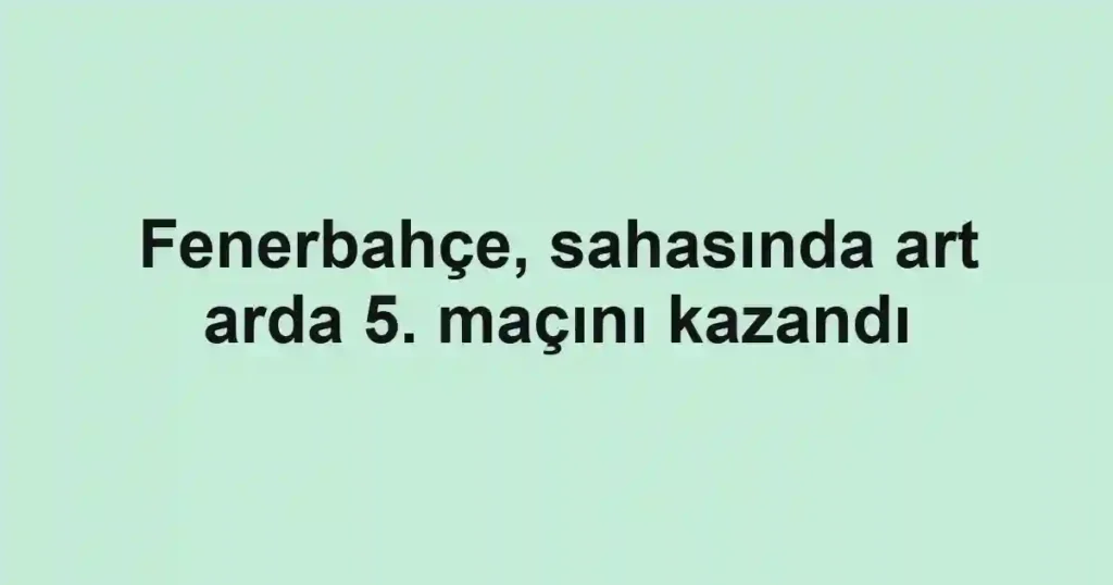 Fenerbahçe, sahasında art arda 5. maçını kazandı