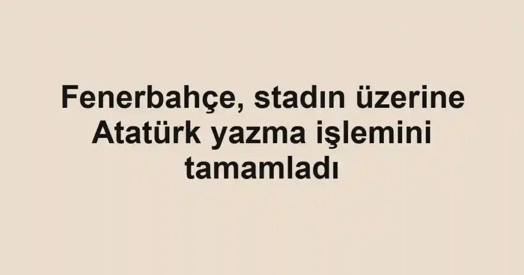 Fenerbahçe, stadın üzerine Atatürk yazma işlemini tamamladı