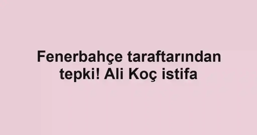 Fenerbahçe taraftarından tepki! Ali Koç istifa