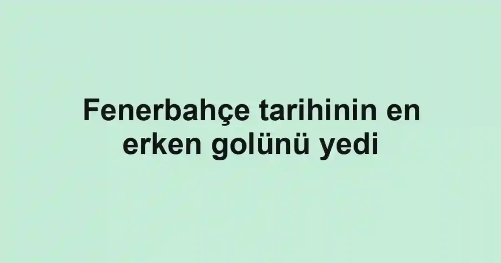 Fenerbahçe tarihinin en erken golünü yedi