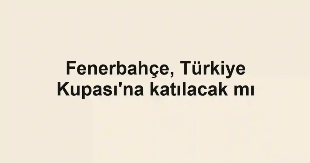 Fenerbahçe, Türkiye Kupası'na katılacak mı