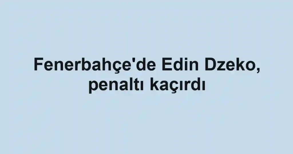 Fenerbahçe'de Edin Dzeko, penaltı kaçırdı