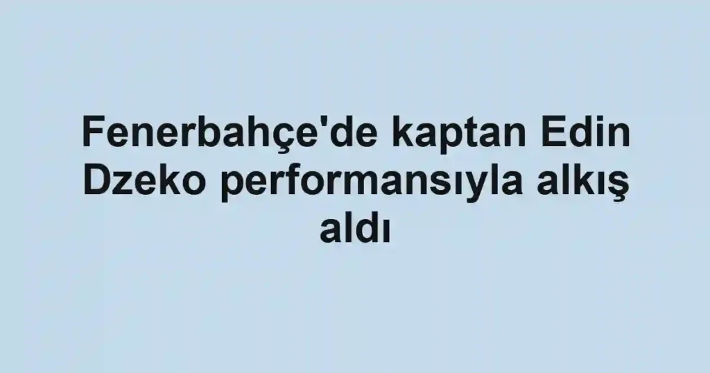 Fenerbahçe'de kaptan Edin Dzeko performansıyla alkış aldı