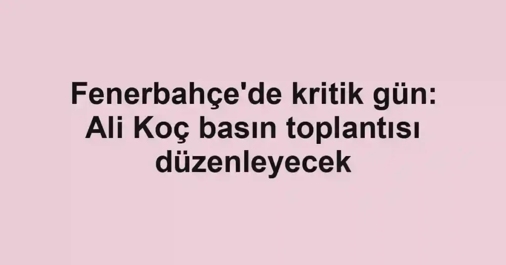 Fenerbahçe'de kritik gün: Ali Koç basın toplantısı düzenleyecek
